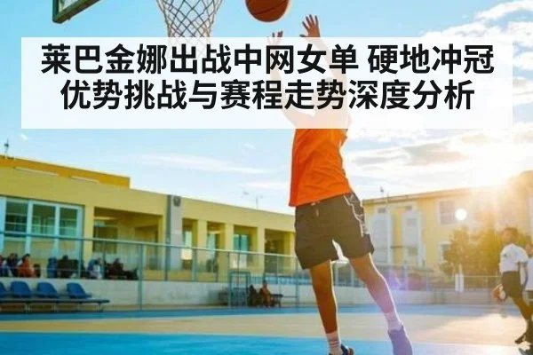 莱巴金娜出战中网女单 硬地冲冠优势挑战与赛程走势深度分析