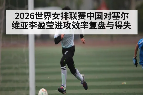 2026世界女排联赛中国对塞尔维亚李盈莹进攻效率复盘与得失