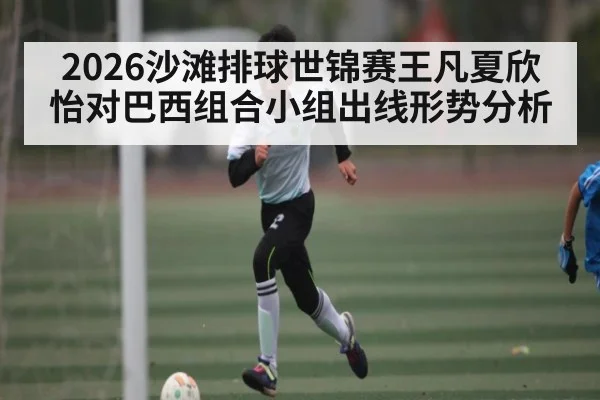 2026沙滩排球世锦赛王凡夏欣怡对巴西组合小组出线形势分析