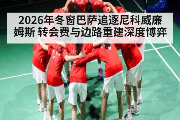 2026年冬窗巴萨追逐尼科威廉姆斯 转会费与边路重建深度博弈